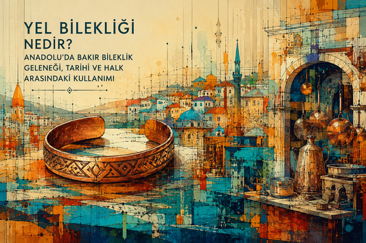 Yel Bilekliği Nedir? Anadolu'da Bakır Bileklik Geleneği, Tarihi ve Halk Arasındaki Kullanımı
